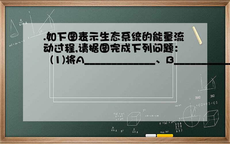 .如下图表示生态系统的能量流动过程,请据图完成下列问题：  (1)将A_____________、B_____________、C_____________、D各营养级的名称依次写出： A_____________；B_____________； C_____________；D_____________. (2)