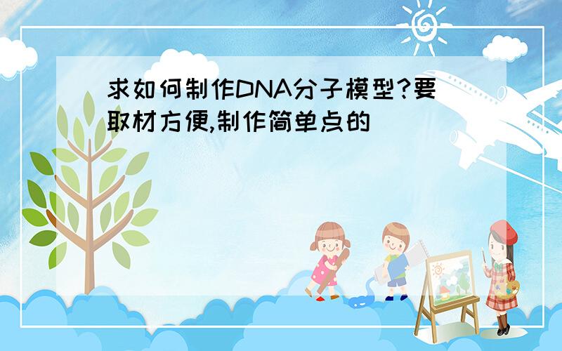 求如何制作DNA分子模型?要取材方便,制作简单点的