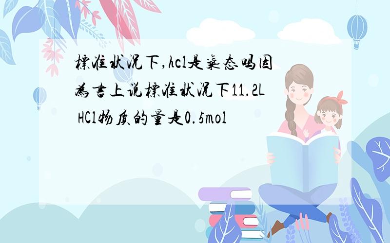 标准状况下,hcl是气态吗因为书上说标准状况下11.2L HCl物质的量是0.5mol