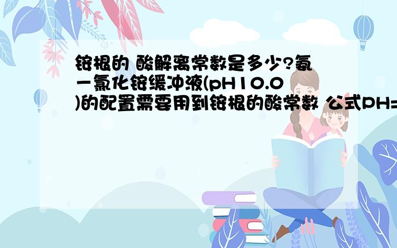 铵根的 酸解离常数是多少?氨－氯化铵缓冲液(pH10.0)的配置需要用到铵根的酸常数 公式PH=PKa-lg 另外酸碱的体积比是多少?