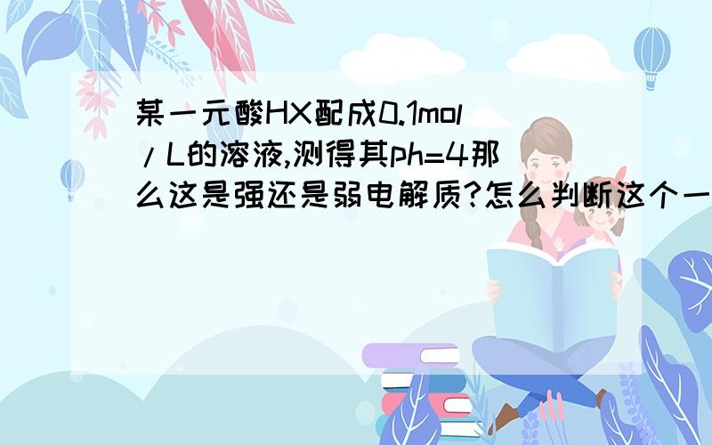 某一元酸HX配成0.1mol/L的溶液,测得其ph=4那么这是强还是弱电解质?怎么判断这个一元酸HX电离可逆吗