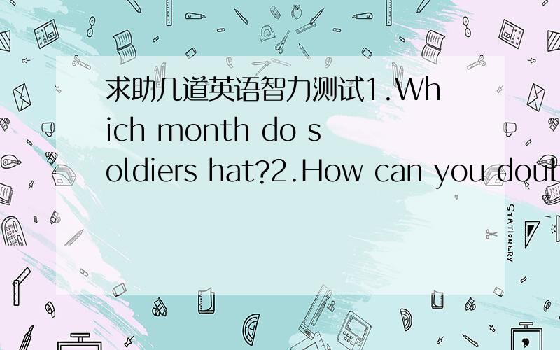 求助几道英语智力测试1.Which month do soldiers hat?2.How can you double your money?