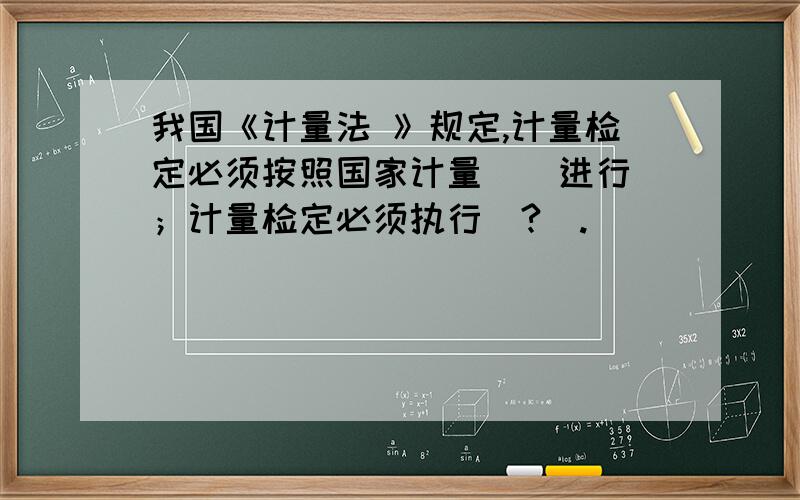 我国《计量法 》规定,计量检定必须按照国家计量 ) 进行；计量检定必须执行(?).