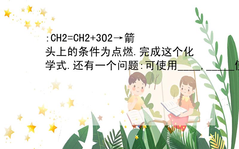 :CH2=CH2+3O2→箭头上的条件为点燃.完成这个化学式.还有一个问题:可使用____,_____使溶液褪色?