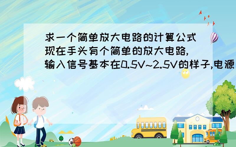 求一个简单放大电路的计算公式现在手头有个简单的放大电路,输入信号基本在0.5V~2.5V的样子,电源是5V供给.求输出电压Vout和输入电源Vin的关系.本人是电路文盲.望赐教