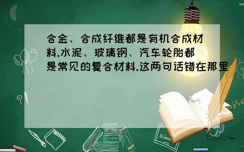 合金、合成纤维都是有机合成材料.水泥、玻璃钢、汽车轮胎都是常见的复合材料.这两句话错在那里