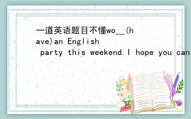 一道英语题目不懂wo__(have)an English party this weekend.I hope you can come.这一题怎么填will have,为什么不填will 不懂啊