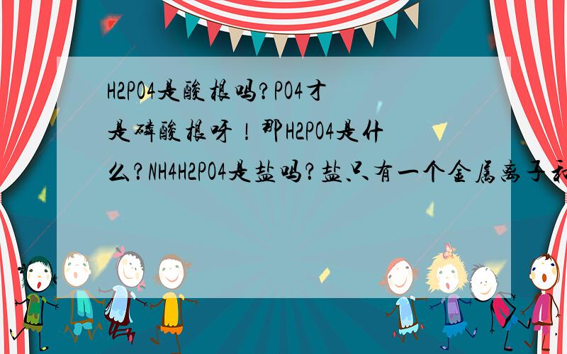 H2PO4是酸根吗?PO4才是磷酸根呀！那H2PO4是什么？NH4H2PO4是盐吗？盐只有一个金属离子和酸根离子构成的呀！