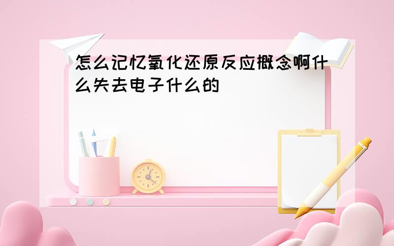 怎么记忆氧化还原反应概念啊什么失去电子什么的