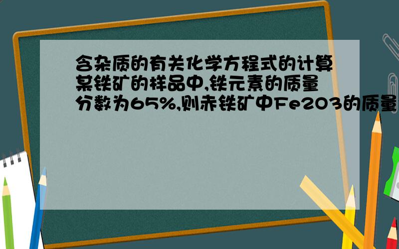 含杂质的有关化学方程式的计算某铁矿的样品中,铁元素的质量分数为65%,则赤铁矿中Fe2O3的质量分数为正确答案是92.86%,