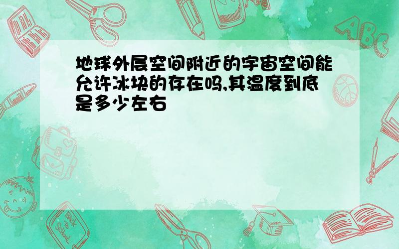 地球外层空间附近的宇宙空间能允许冰块的存在吗,其温度到底是多少左右