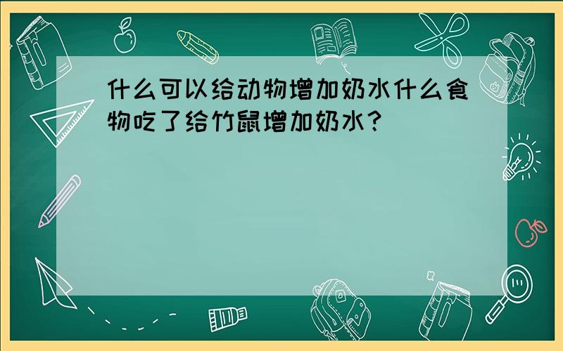 什么可以给动物增加奶水什么食物吃了给竹鼠增加奶水？