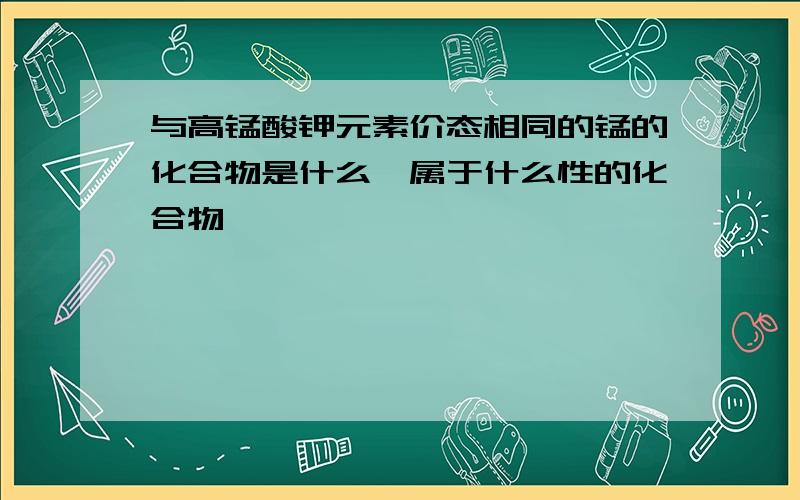 与高锰酸钾元素价态相同的锰的化合物是什么,属于什么性的化合物