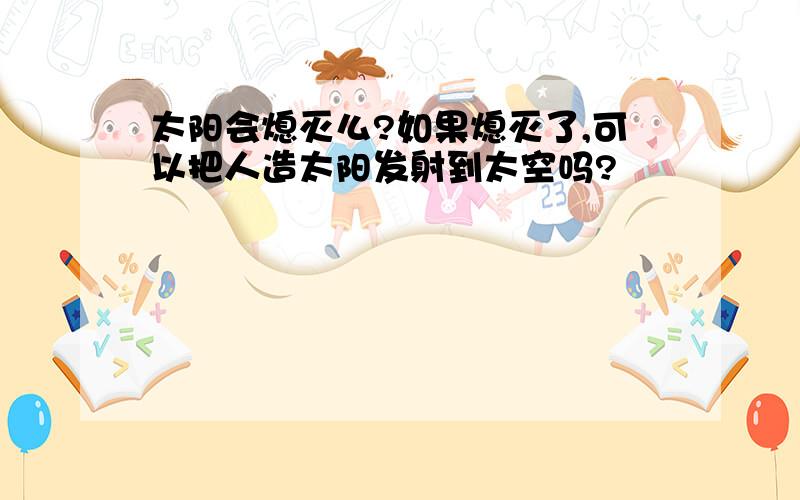 太阳会熄灭么?如果熄灭了,可以把人造太阳发射到太空吗?