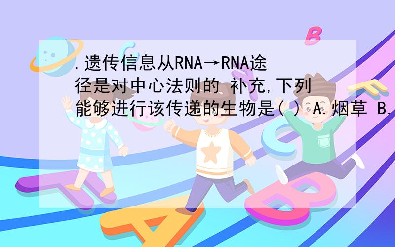 .遗传信息从RNA→RNA途径是对中心法则的 补充,下列能够进行该传递的生物是( ) A.烟草 B.烟草花叶病毒.遗传信息从RNA→RNA途径是对中心法则的 补充,下列能够进行该传递的生物是(　　) A.烟草 B