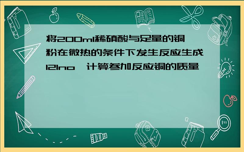 将200ml稀硝酸与足量的铜粉在微热的条件下发生反应生成12lno,计算参加反应铜的质量