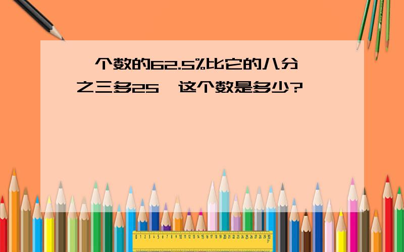 一个数的62.5%比它的八分之三多25,这个数是多少?