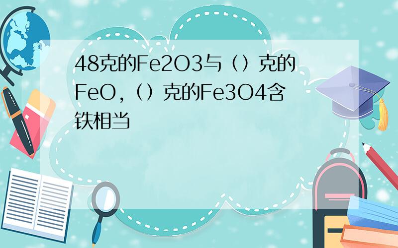 48克的Fe2O3与（）克的FeO,（）克的Fe3O4含铁相当