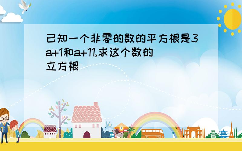 已知一个非零的数的平方根是3a+1和a+11,求这个数的立方根