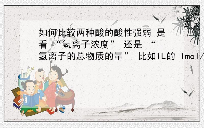 如何比较两种酸的酸性强弱 是看 “氢离子浓度” 还是 “氢离子的总物质的量” 比如1L的 1mol/L HCl 和100L的0.1mol/L的HCl 强酸和强酸性是一个概念吗?