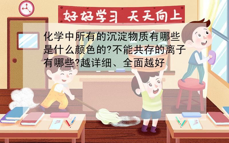 化学中所有的沉淀物质有哪些 是什么颜色的?不能共存的离子有哪些?越详细、全面越好