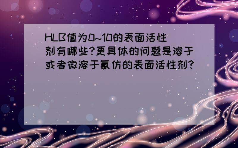 HLB值为0~10的表面活性剂有哪些?更具体的问题是溶于或者微溶于氯仿的表面活性剂?