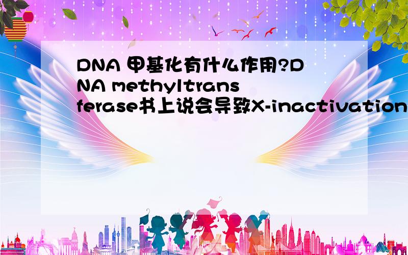 DNA 甲基化有什么作用?DNA methyltransferase书上说会导致X-inactivation。DNA甲基化是正常自然的现象还是受到什么诱因导致的？它让一个X染色体不表达是为了什么？