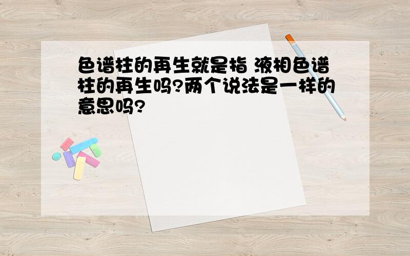 色谱柱的再生就是指 液相色谱柱的再生吗?两个说法是一样的意思吗?