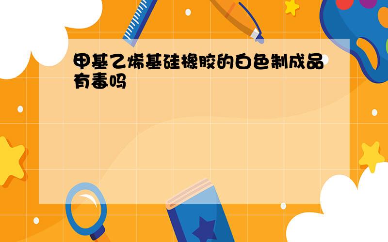 甲基乙烯基硅橡胶的白色制成品有毒吗