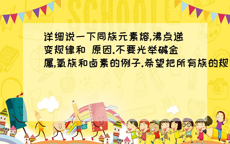 详细说一下同族元素熔,沸点递变规律和 原因.不要光举碱金属,氧族和卤素的例子.希望把所有族的规律都总结出来.规律和 金属,非金属有关吗?我只是想知道所有族的熔、沸点递变规律,这规律