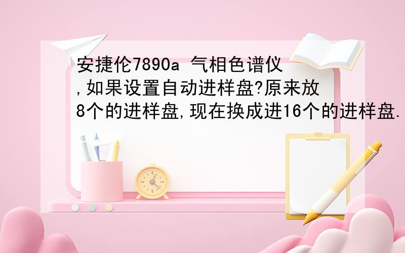 安捷伦7890a 气相色谱仪,如果设置自动进样盘?原来放8个的进样盘,现在换成进16个的进样盘.要怎么更改设置一下?