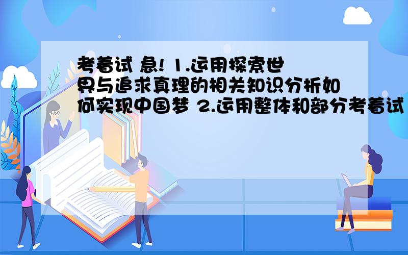 考着试 急! 1.运用探索世界与追求真理的相关知识分析如何实现中国梦 2.运用整体和部分考着试 急! 1.运用探索世界与追求真理的相关知识分析如何实现中国梦  2.运用整体和部分的