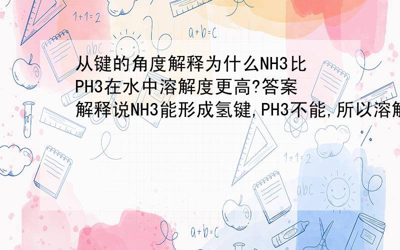 从键的角度解释为什么NH3比PH3在水中溶解度更高?答案解释说NH3能形成氢键,PH3不能,所以溶解度高.为什么氢键有这样的作用?