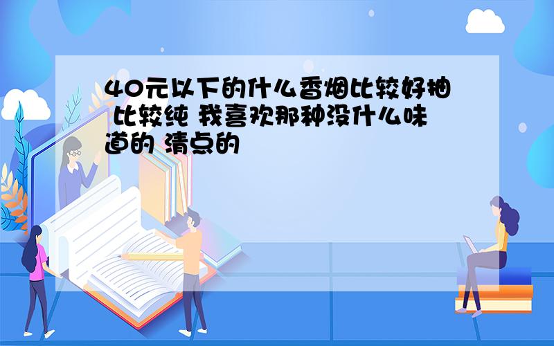 40元以下的什么香烟比较好抽 比较纯 我喜欢那种没什么味道的 清点的