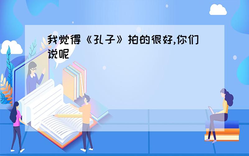 我觉得《孔子》拍的很好,你们说呢