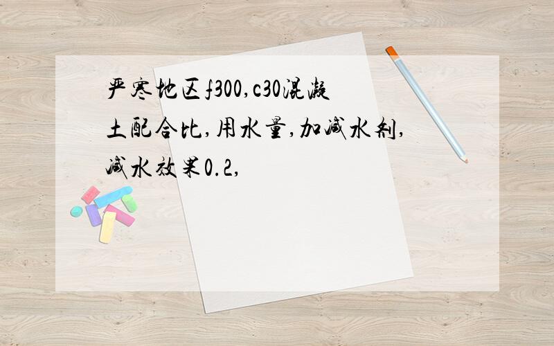 严寒地区f300,c30混凝土配合比,用水量,加减水剂,减水效果0.2,