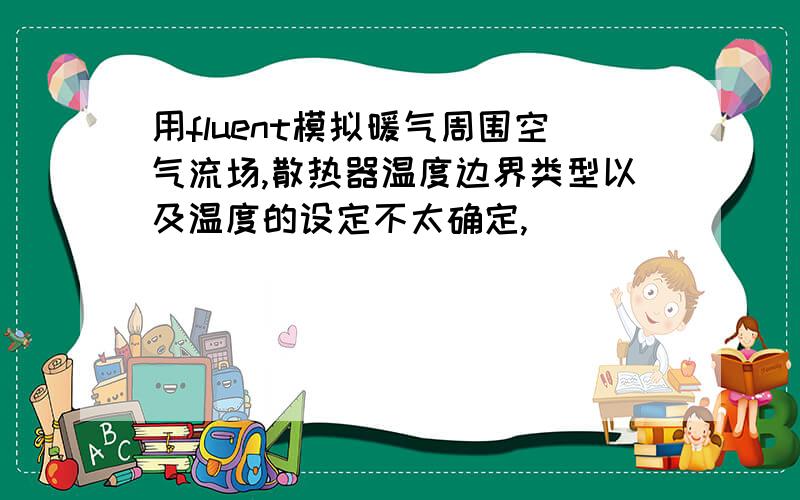 用fluent模拟暖气周围空气流场,散热器温度边界类型以及温度的设定不太确定,