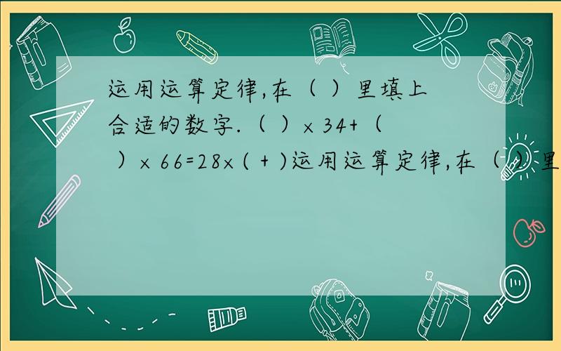 运用运算定律,在（ ）里填上合适的数字.（ ）×34+（ ）×66=28×( + )运用运算定律,在（ ）里填上合适的数字.（ ）×34+（ ）×66=28×( + )