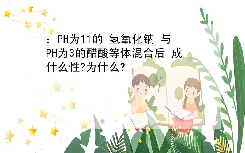 ：PH为11的 氢氧化钠 与PH为3的醋酸等体混合后 成什么性?为什么?