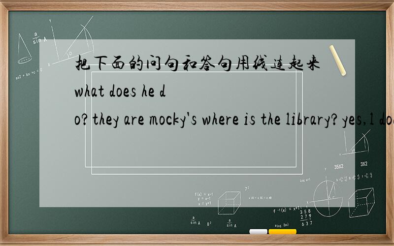 把下面的问句和答句用线连起来what does he do?they are mocky's where is the library?yes,l dodo you know him?lt's five yuanwhose cds are these?he is a teacherhow much is the book lt's next to the bank