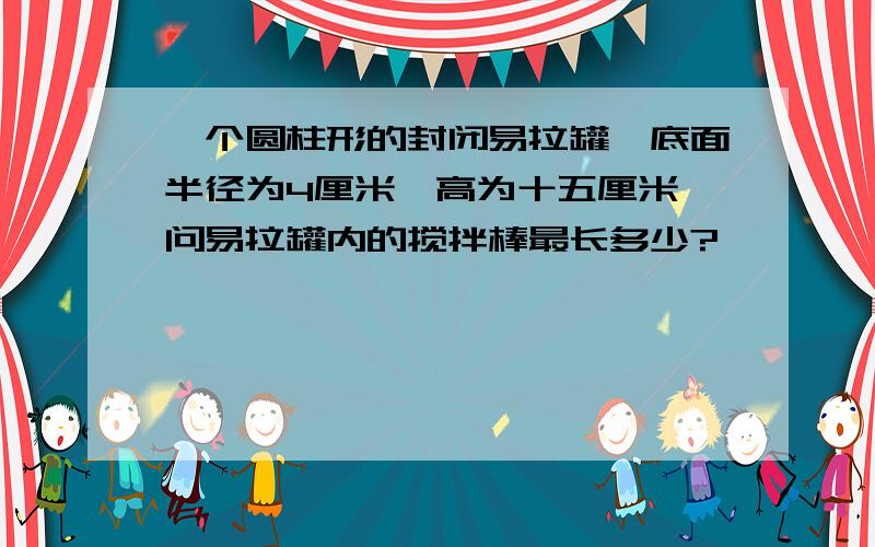 一个圆柱形的封闭易拉罐,底面半径为4厘米,高为十五厘米,问易拉罐内的搅拌棒最长多少?