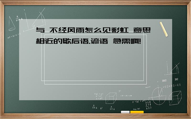 与 不经风雨怎么见彩虹 意思相近的歇后语.谚语 急需啊!