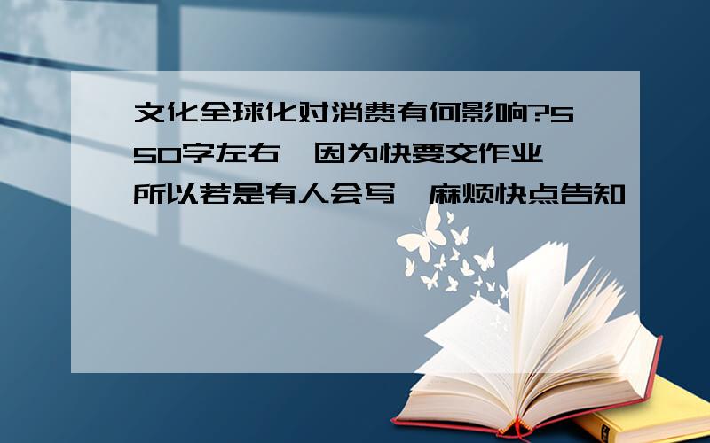 文化全球化对消费有何影响?550字左右,因为快要交作业,所以若是有人会写,麻烦快点告知,