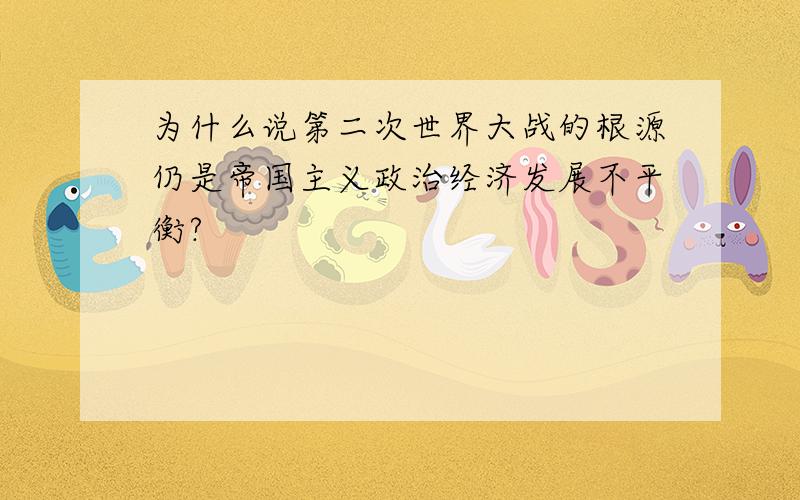 为什么说第二次世界大战的根源仍是帝国主义政治经济发展不平衡?