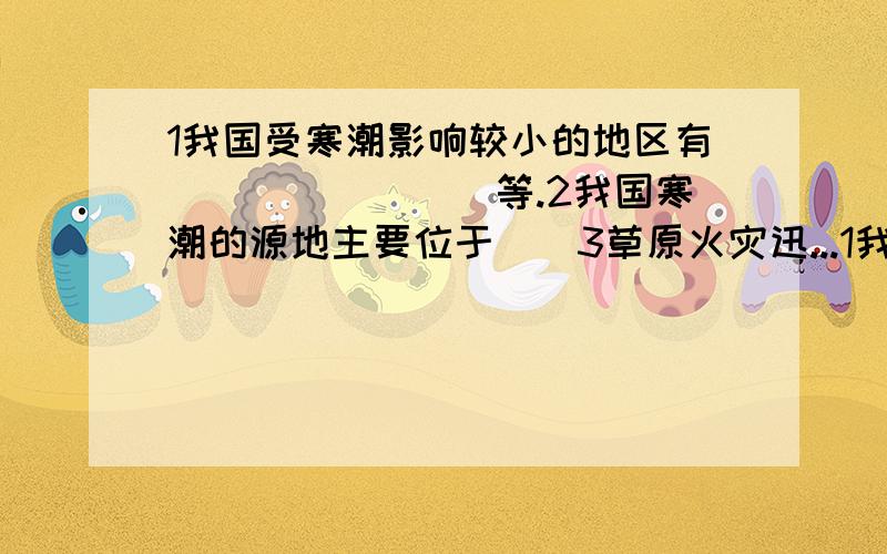 1我国受寒潮影响较小的地区有（）（）（）（）等.2我国寒潮的源地主要位于（）3草原火灾迅...1我国受寒潮影响较小的地区有（）（）（）（）等.2我国寒潮的源地主要位于（）3草原火灾