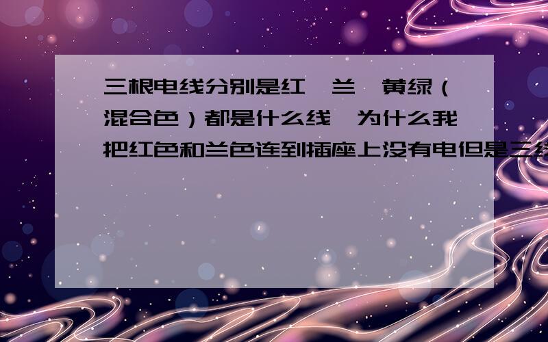 三根电线分别是红、兰、黄绿（混合色）都是什么线,为什么我把红色和兰色连到插座上没有电但是三线插头我接到兰红,黄绿没接插座没有电.（是厨房里面的电线）