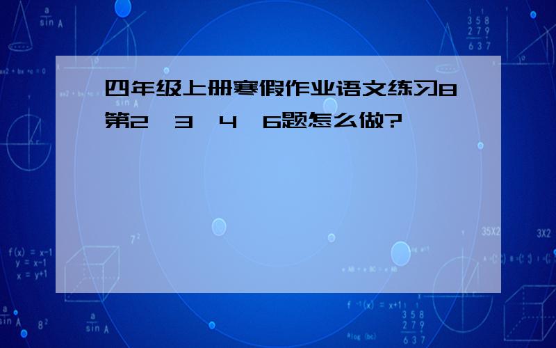 四年级上册寒假作业语文练习8第2、3、4、6题怎么做?