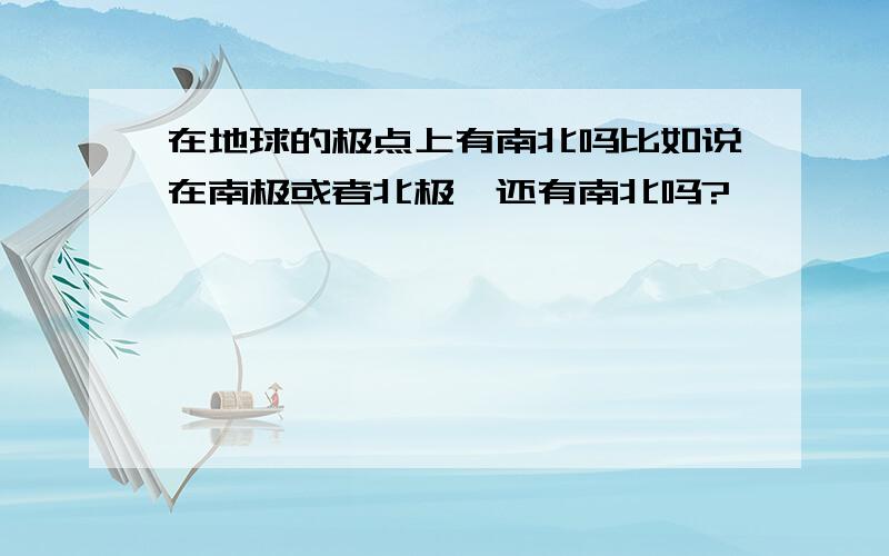 在地球的极点上有南北吗比如说在南极或者北极,还有南北吗?