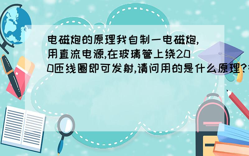 电磁炮的原理我自制一电磁炮,用直流电源,在玻璃管上绕200匝线圈即可发射,请问用的是什么原理?好像既不是洛伦茨力也不是安培力.