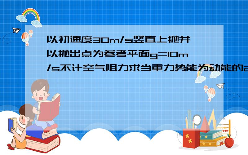 以初速度30m/s竖直上抛并以抛出点为参考平面g=10m/s不计空气阻力求当重力势能为动能的2倍物体离抛出点的高